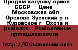 Продам катушку орион 001 (СССР) › Цена ­ 400 - Московская обл., Орехово-Зуевский р-н, Куровское г. Охота и рыбалка » Рыболовные принадлежности   